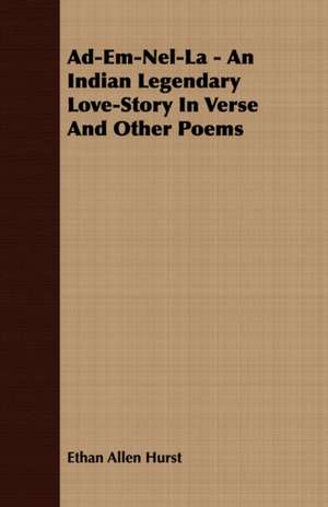 Ad-Em-Nel-La - An Indian Legendary Love-Story in Verse and Other Poems: Embracing the Elementary Principles of Mechanics, Hydrostatics, Hydraulics, Pneumatics, de Ethan Allen Hurst