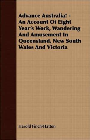 Advance Australia! - An Account of Eight Year's Work, Wandering and Amusement in Queensland, New South Wales and Victoria: Embracing the Elementary Principles of Mechanics, Hydrostatics, Hydraulics, Pneumatics, de Harold Finch-Hatton