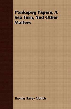 Ponkapog Papers, a Sea Turn, and Other Matters de Thomas Bailey Aldrich