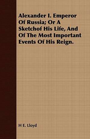 Alexander I. Emperor of Russia; Or a Sketchof His Life, and of the Most Important Events of His Reign.: Embracing the Elementary Principles of Mechanics, Hydrostatics, Hydraulics, Pneumatics, de H. E. Lloyd