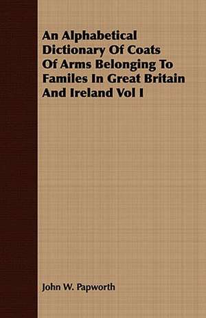 An Alphabetical Dictionary of Coats of Arms Belonging to Familes in Great Britain and Ireland Vol I: Embracing the Elementary Principles of Mechanics, Hydrostatics, Hydraulics, Pneumatics, de John W. Papworth