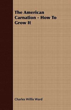 The American Carnation - How to Grow It: Embracing the Elementary Principles of Mechanics, Hydrostatics, Hydraulics, Pneumatics, de Charles Willis Ward