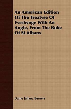 An American Edition of the Treatyse of Fysshynge with an Angle, from the Boke of St Albans: Their History, Breeding and Management de Dame Juliana Berners