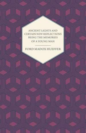 Ancient Lights and Certain New Reflections Being the Memories of a Young Man de Ford Madox Hueffer