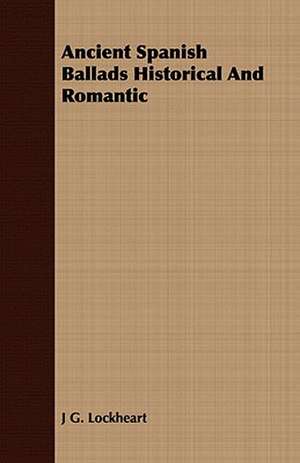 Ancient Spanish Ballads Historical and Romantic: From the Iron Period of the Northern Nations to the End of the Thirteenth Century de J G. Lockheart