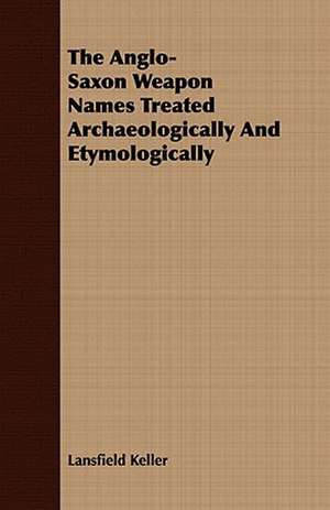 The Anglo-Saxon Weapon Names Treated Archaeologically and Etymologically: A Practical Guide to Bottom Fishing, Trolling, Spinning and Fly-Fishing de Lansfield Keller