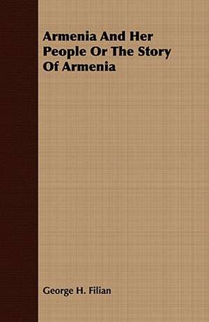 Armenia and Her People or the Story of Armenia: Being the Account of a Voyage to the Region North of Aylmer Lake de George H. Filian