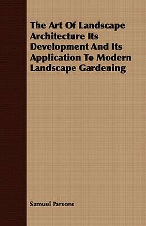 The Art of Landscape Architecture Its Development and Its Application to Modern Landscape Gardening: With Observ de Samuel Parsons