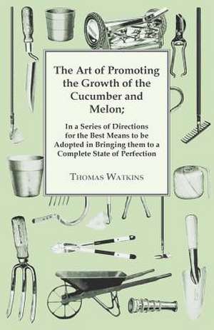 The Art of Promoting the Growth of the Cucumber and Melon: In a Series of Directions. de Thomas Watkins