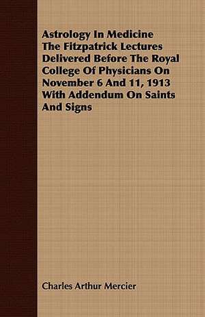 Astrology in Medicine the Fitzpatrick Lectures Delivered Before the Royal College of Physicians on November 6 and 11, 1913 with Addendum on Saints and: Part 3rd-Lead, Copper, Tin, Mercury, Etc. Part 1 de Charles Arthur Mercier