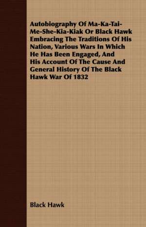 Autobiography of Ma-Ka-Tai-Me-She-Kia-Kiak or Black Hawk Embracing the Traditions of His Nation, Various Wars in Which He Has Been Engaged, and His Ac: From My Own Life. de Black Hawk