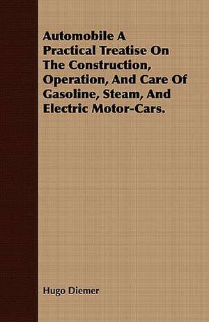 Automobile a Practical Treatise on the Construction, Operation, and Care of Gasoline, Steam, and Electric Motor-Cars.: From My Own Life. de Hugo Diemer