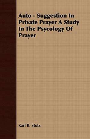 Auto - Suggestion in Private Prayer a Study in the Psycology of Prayer: From My Own Life. de Karl R. Stolz