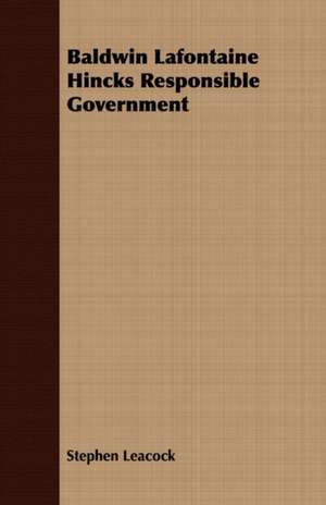 Baldwin LaFontaine Hincks Responsible Government: A Study of the Psychology and Treatment of Backwardness - A Practical Manual for Teachers and Students de Stephen Leacock