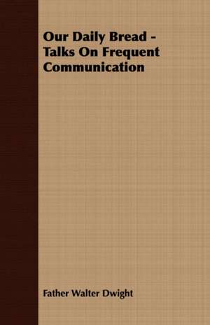 Our Daily Bread - Talks on Frequent Communication: With Detailed Examples and an Enquiry Into the Definition of Poetry de Father Walter Dwight