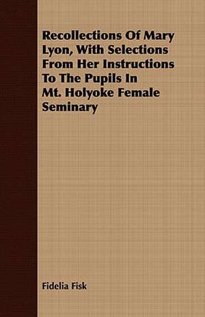 Recollections of Mary Lyon, with Selections from Her Instructions to the Pupils in Mt. Holyoke Female Seminary: With Detailed Examples and an Enquiry Into the Definition of Poetry de Fidelia Fisk