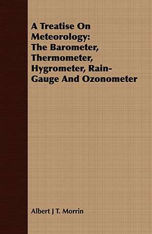 A Treatise on Meteorology: The Barometer, Thermometer, Hygrometer, Rain-Gauge and Ozonometer de Albert J T. Morrin