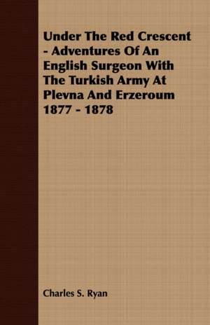 Under the Red Crescent - Adventures of an English Surgeon with the Turkish Army at Plevna and Erzeroum 1877 - 1878: Collected in the Highlands and Western Isles of Scotland, from the Year 1516, and at Successive Periods Till 1870; Arr de Charles S. Ryan