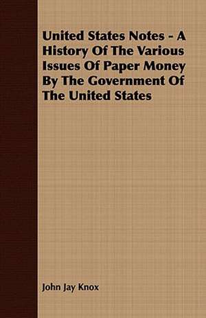 United States Notes - A History of the Various Issues of Paper Money by the Government of the United States: Collected in the Highlands and Western Isles of Scotland, from the Year 1516, and at Successive Periods Till 1870; Arr de John Jay Knox