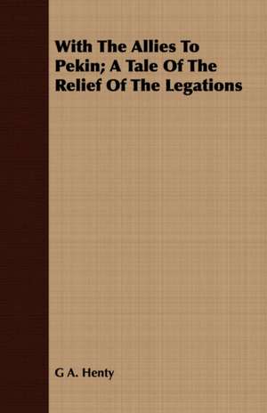 With the Allies to Pekin; A Tale of the Relief of the Legations: Or, Historical Sketches of the Mound-Builders, the Indian Tribes, and the Progress of Civilization in the North-West. de G. A. Henty