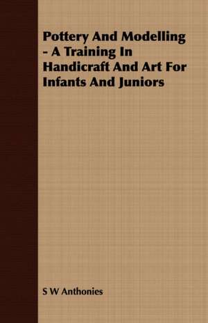 Pottery and Modelling - A Training in Handicraft and Art for Infants and Juniors: Or, Historical Sketches of the Mound-Builders, the Indian Tribes, and the Progress of Civilization in the North-West. de S W Anthonies