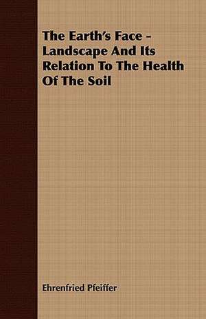 The Earth's Face - Landscape and Its Relation to the Health of the Soil: Or, Historical Sketches of the Mound-Builders, the Indian Tribes, and the Progress of Civilization in the North-West. de Ehrenfried Pfeiffer