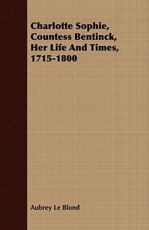 Charlotte Sophie, Countess Bentinck, Her Life and Times, 1715-1800: Being a Life Sketch of a New England Clergyman and Army Chaplain de Aubrey Le Blond