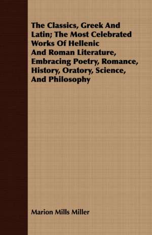 The Classics, Greek and Latin; The Most Celebrated Works of Hellenic and Roman Literature, Embracing Poetry, Romance, History, Oratory, Science, and P: Teachers College 1906 de Marion Mills Miller