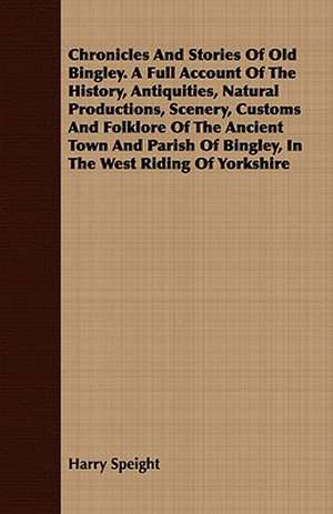 Chronicles and Stories of Old Bingley. a Full Account of the History, Antiquities, Natural Productions, Scenery, Customs and Folklore of the Ancient T: Also Specimens of French de Harry Speight