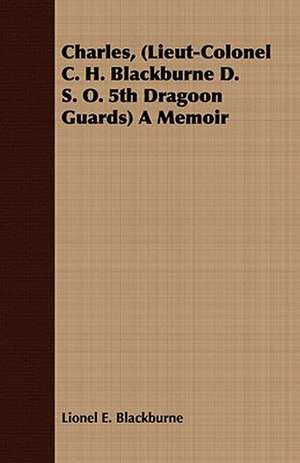 Charles, (Lieut-Colonel C. H. Blackburne D. S. O. 5th Dragoon Guards) a Memoir: A Critical Study de Lionel E. Blackburne