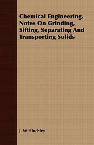 Chemical Engineering. Notes on Grinding, Sifting, Separating and Transporting Solids: A Hard-Luck Story de J. W Hinchley