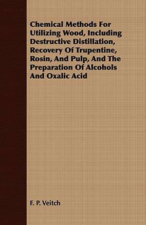 Chemical Methods for Utilizing Wood, Including Destructive Distillation, Recovery of Trupentine, Rosin, and Pulp, and the Preparation of Alcohols and de F. P. Veitch