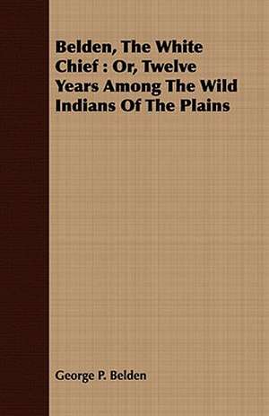 Belden, the White Chief: Or, Twelve Years Among the Wild Indians of the Plains de George P. Belden