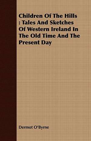 Children of the Hills: Tales and Sketches of Western Ireland in the Old Time and the Present Day de Dermot O'Byrne