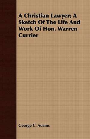 A Christian Lawyer; A Sketch of the Life and Work of Hon. Warren Currier: A Series of Lectures to the Times on Natural Theology and Apologetics de George C. Adams