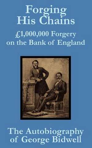 Forging his Chains: £1,000,000 Forgery on the Bank of England -- The Autobiography of George Bidwell de George Bidwell