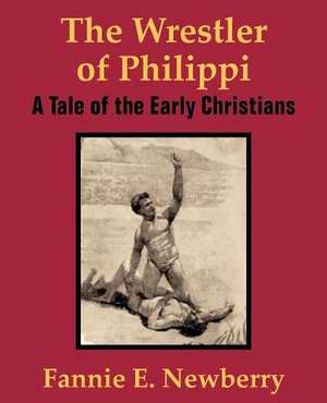 The Wrestler of Philippi: A Tale of the Early Christians de Fannie E. Newberry