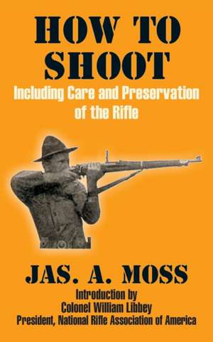 How to Shoot: Including Care and Preservation of the Rifle de Jas A. Moss