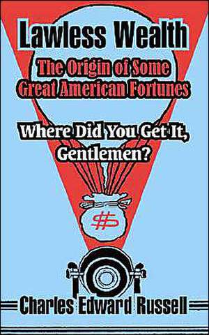 Lawless Wealth: The Origin of Some Great American Fortunes de Charles Edward Russell