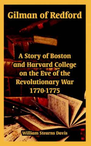 Gilman of Redford: A Story of Boston and Harvard College on the Eve of the Revolutionary War 1770-1775 de William Stearns Davis