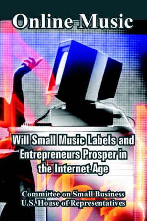 Online Music: Will Small Music Labels and Entrepreneurs Prosper in the Internet Age de On Small Bu Committee on Small Business