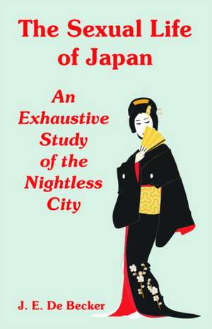 The Sexual Life of Japan: An Exhaustive Study of the Nightless City de J. E. De Becker