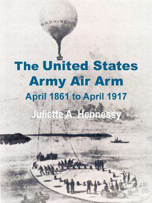 The United States Army Air Arm: April 1861 to April 1917 de Juliette A. Hennessy