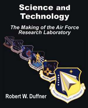 Science and Technology: The Making of the Air Force Research Laboratory de Robert W. Duffner