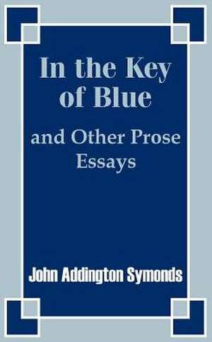 In the Key of Blue and Other Prose Essays by John Addington Symonds de John Addington Symonds