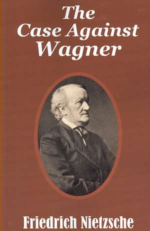 The Case Against Wagner de Friedrich Wilhelm Nietzsche