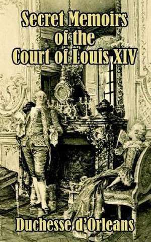 Secret Memoirs of the Court of Louis XIV de D'Orleans Duchesse