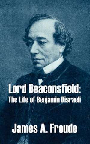 Lord Beaconsfield: The Life of Benjamin Disraeli de James A. Froude