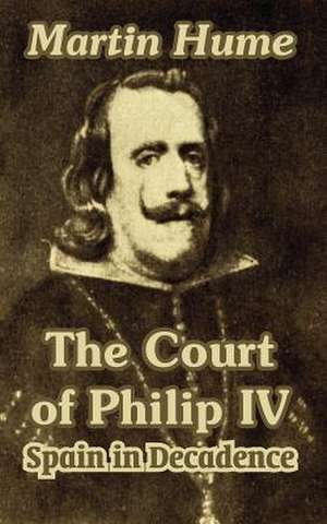 The Court of Philip IV: Spain in Decadence de Martin Andrew Sharp Hume