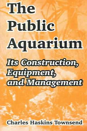 The Public Aquarium: Its Construction, Equipment, and Management de Charles Haskins Townsend